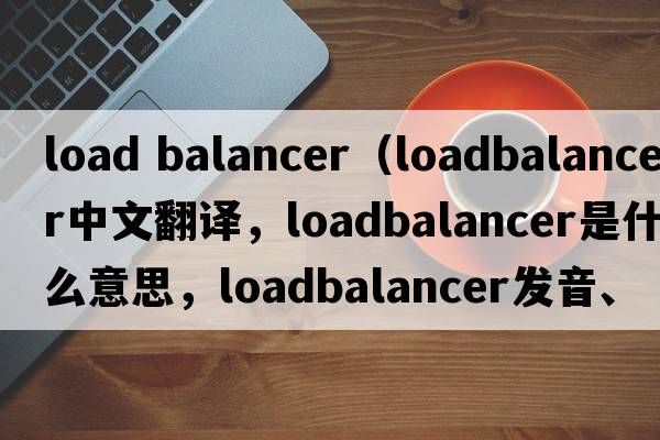 load balancer（loadbalancer中文翻譯，loadbalancer是什么意思，loadbalancer發(fā)音、用法及例句）