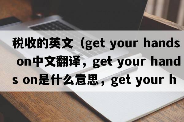稅收的英文（get your hands on中文翻譯，get your hands on是什么意思，get your hands on發(fā)音、用法及例句）