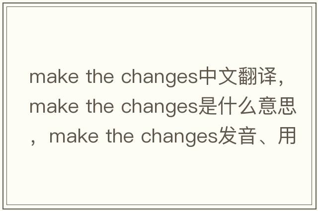 make the changes中文翻譯，make the changes是什么意思，make the changes發(fā)音、用法及例句