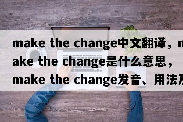 make the change中文翻譯，make the change是什么意思，make the change發(fā)音、用法及例句