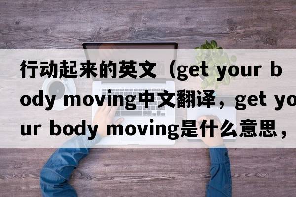 行動起來的英文（get your body moving中文翻譯，get your body moving是什么意思，get your body moving發(fā)音、用法及例句）