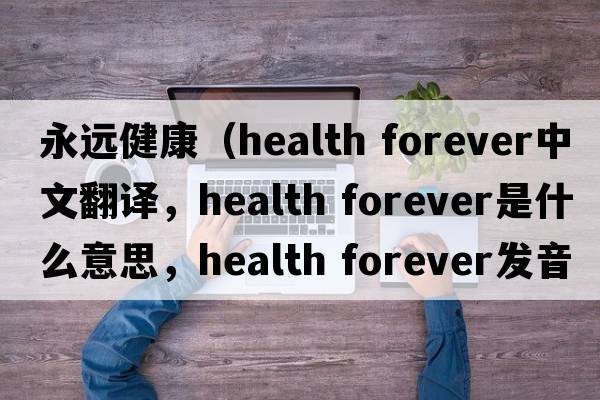 永遠(yuǎn)健康（health forever中文翻譯，health forever是什么意思，health forever發(fā)音、用法及例句）