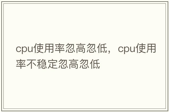 cpu使用率忽高忽低，cpu使用率不穩(wěn)定忽高忽低