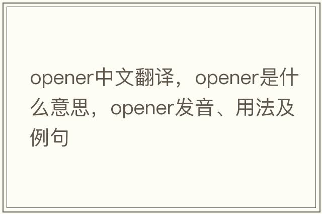opener中文翻譯，opener是什么意思，opener發(fā)音、用法及例句