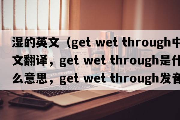 濕的英文（get wet through中文翻譯，get wet through是什么意思，get wet through發(fā)音、用法及例句）