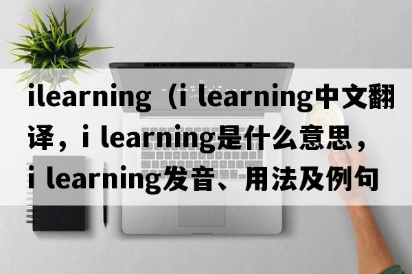 ilearning（i learning中文翻譯，i learning是什么意思，i learning發(fā)音、用法及例句）