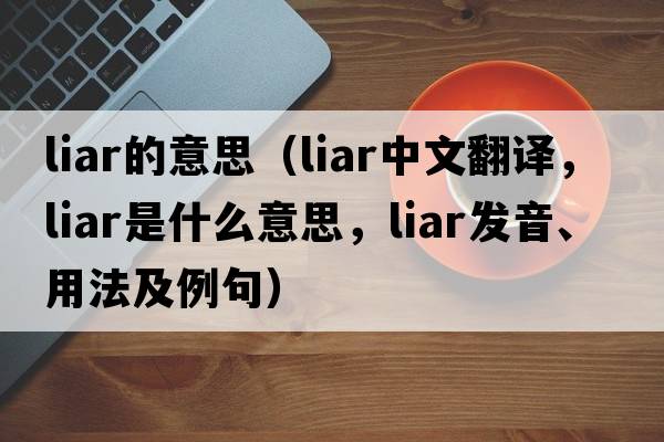 liar的意思（liar中文翻譯，liar是什么意思，liar發(fā)音、用法及例句）