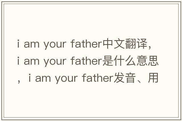 i am your father中文翻譯，i am your father是什么意思，i am your father發(fā)音、用法及例句