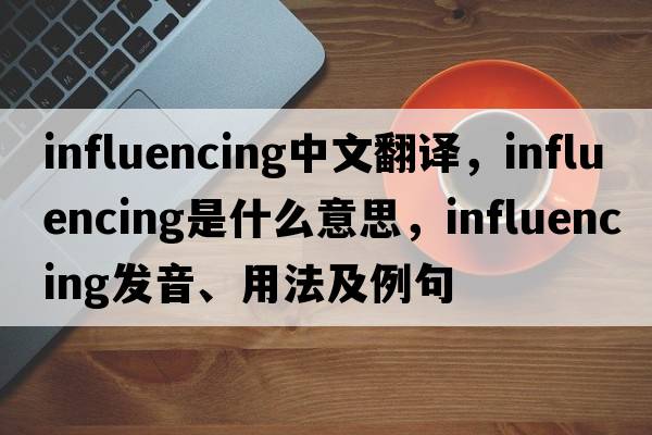 influencing中文翻譯，influencing是什么意思，influencing發(fā)音、用法及例句