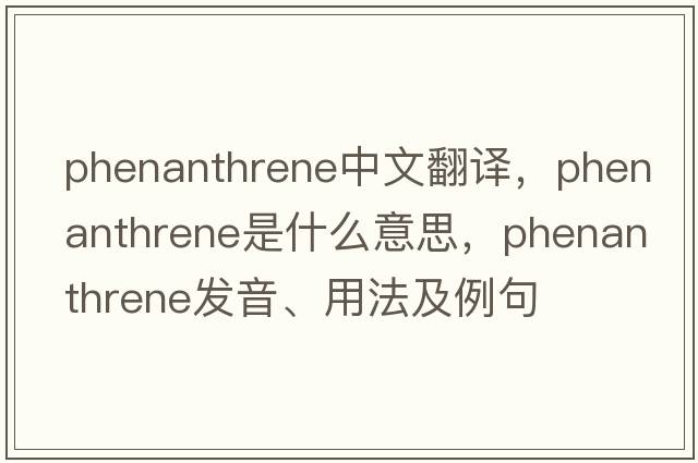 phenanthrene中文翻譯，phenanthrene是什么意思，phenanthrene發(fā)音、用法及例句