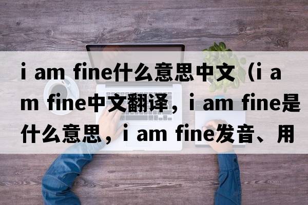 i am fine什么意思中文（i am fine中文翻譯，i am fine是什么意思，i am fine發(fā)音、用法及例句）