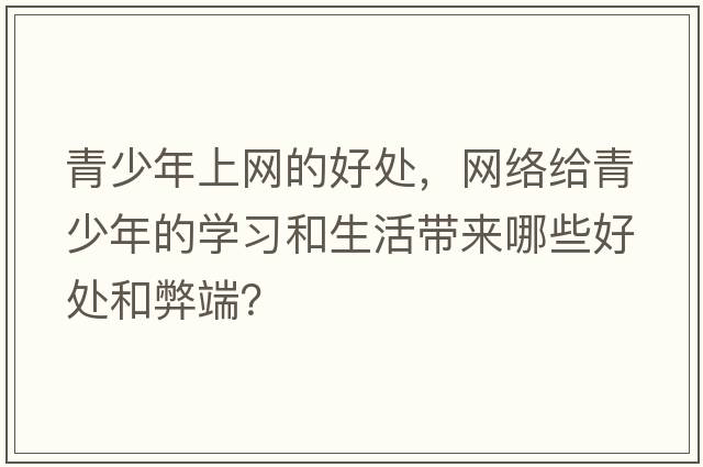 青少年上網(wǎng)的好處，網(wǎng)絡(luò)給青少年的學(xué)習(xí)和生活帶來(lái)哪些好處和弊端？