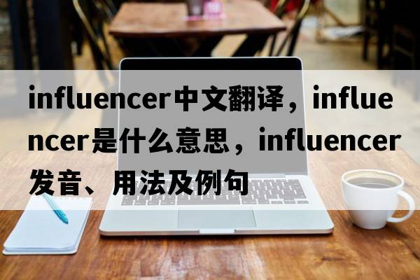 influencer中文翻譯，influencer是什么意思，influencer發(fā)音、用法及例句