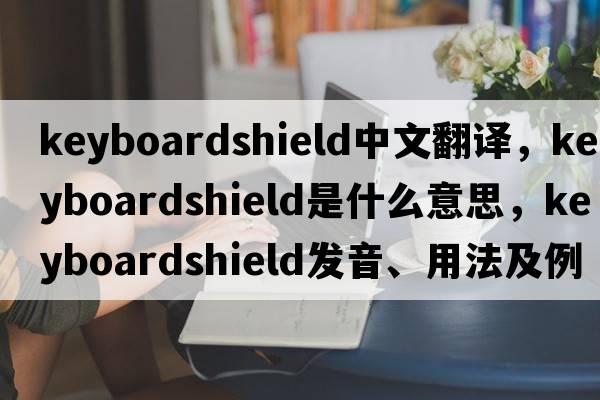 keyboardshield中文翻譯，keyboardshield是什么意思，keyboardshield發(fā)音、用法及例句
