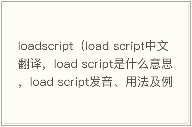 loadscript（load script中文翻譯，load script是什么意思，load script發(fā)音、用法及例句）