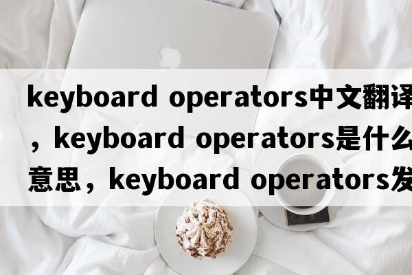 keyboard operators中文翻譯，keyboard operators是什么意思，keyboard operators發(fā)音、用法及例句