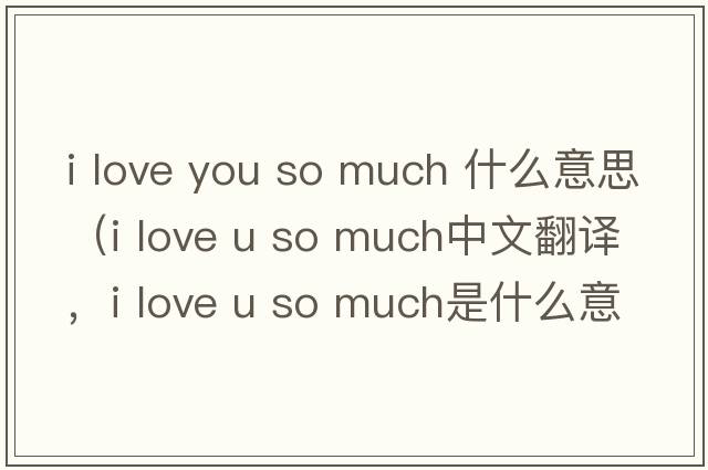 i love you so much 什么意思（i love u so much中文翻譯，i love u so much是什么意思，i love u so much發(fā)音、用法及例句）