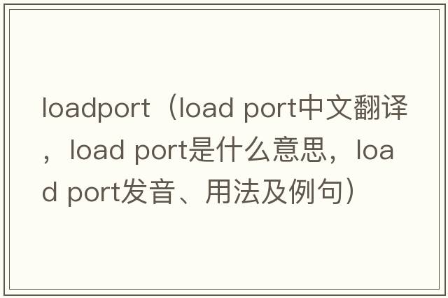 loadport（load port中文翻譯，load port是什么意思，load port發(fā)音、用法及例句）