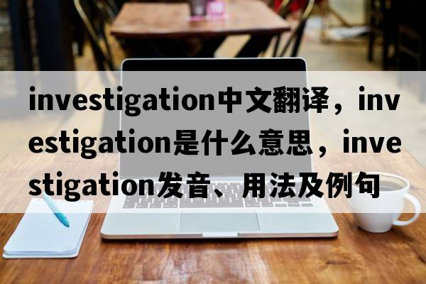 investigation中文翻譯，investigation是什么意思，investigation發(fā)音、用法及例句