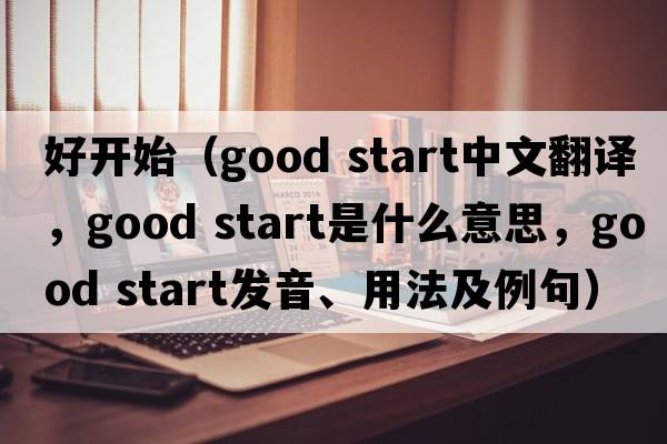 好開始（good start中文翻譯，good start是什么意思，good start發(fā)音、用法及例句）