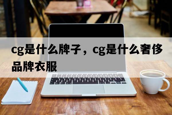 cg是什么牌子，cg是什么奢侈品牌衣服