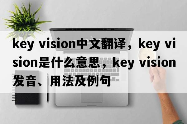 key vision中文翻譯，key vision是什么意思，key vision發(fā)音、用法及例句