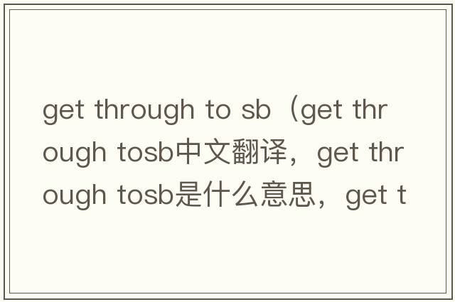get through to sb（get through tosb中文翻譯，get through tosb是什么意思，get through tosb發(fā)音、用法及例句）