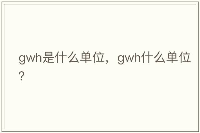 gwh是什么單位，gwh什么單位？