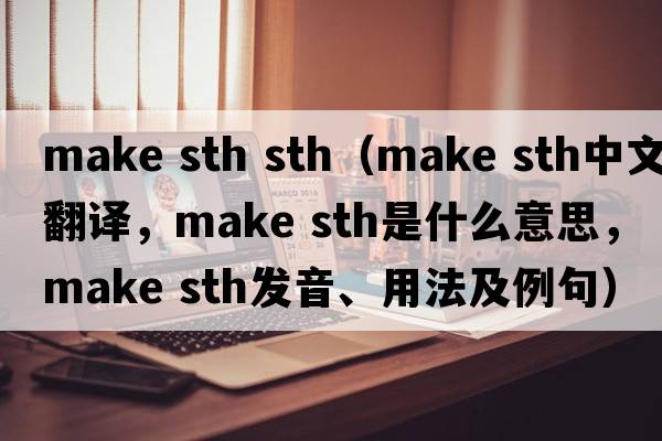 make sth sth（make sth中文翻譯，make sth是什么意思，make sth發(fā)音、用法及例句）