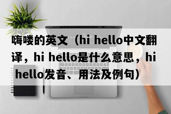 嗨嘍的英文（hi hello中文翻譯，hi hello是什么意思，hi hello發(fā)音、用法及例句）