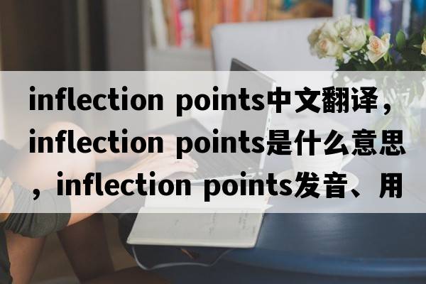 inflection points中文翻譯，inflection points是什么意思，inflection points發(fā)音、用法及例句