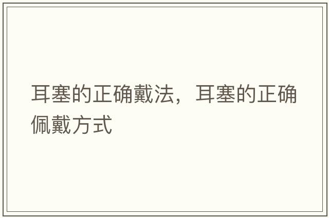 耳塞的正確戴法，耳塞的正確佩戴方式