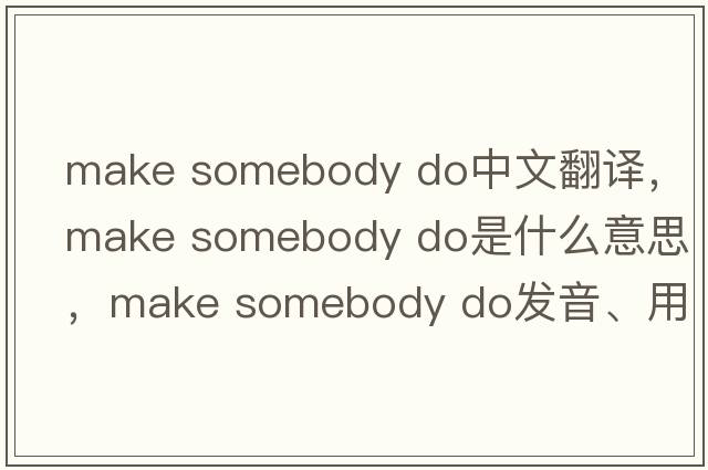 make somebody do中文翻譯，make somebody do是什么意思，make somebody do發(fā)音、用法及例句
