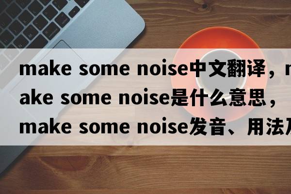 make some noise中文翻譯，make some noise是什么意思，make some noise發(fā)音、用法及例句