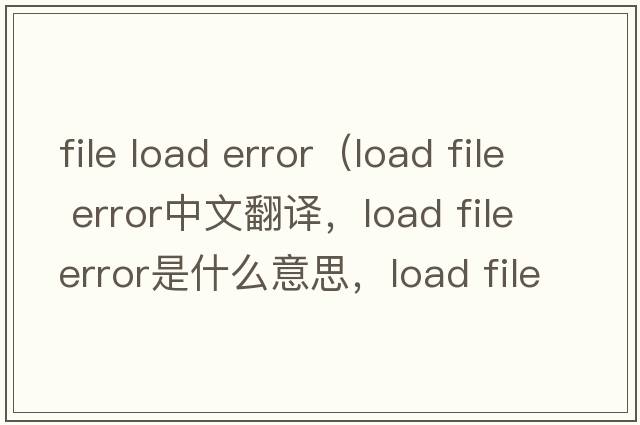 file load error（load file error中文翻譯，load file error是什么意思，load file error發(fā)音、用法及例句）