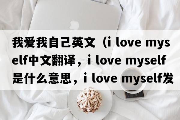 我愛我自己英文（i love myself中文翻譯，i love myself是什么意思，i love myself發(fā)音、用法及例句）