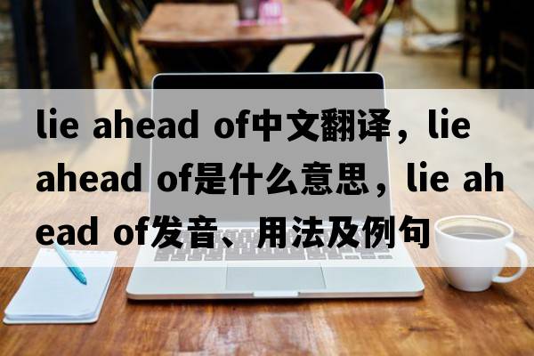 lie ahead of中文翻譯，lie ahead of是什么意思，lie ahead of發(fā)音、用法及例句