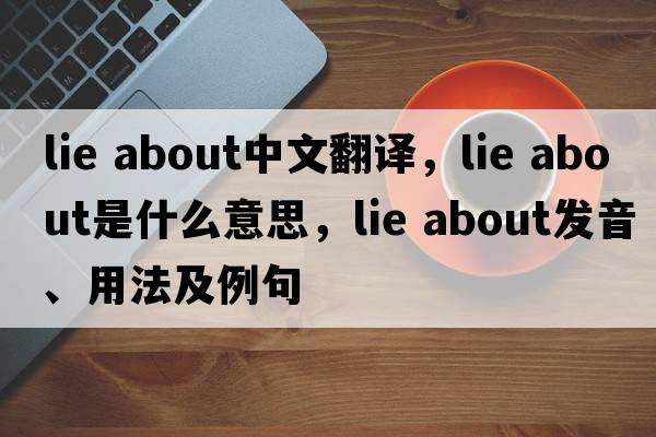 lie about中文翻譯，lie about是什么意思，lie about發(fā)音、用法及例句