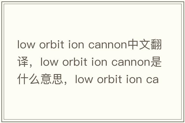 low orbit ion cannon中文翻譯，low orbit ion cannon是什么意思，low orbit ion cannon發(fā)音、用法及例句
