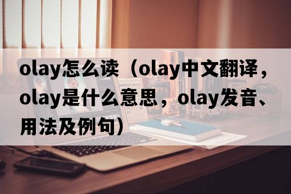 olay怎么讀（OLAY中文翻譯，OLAY是什么意思，OLAY發(fā)音、用法及例句）