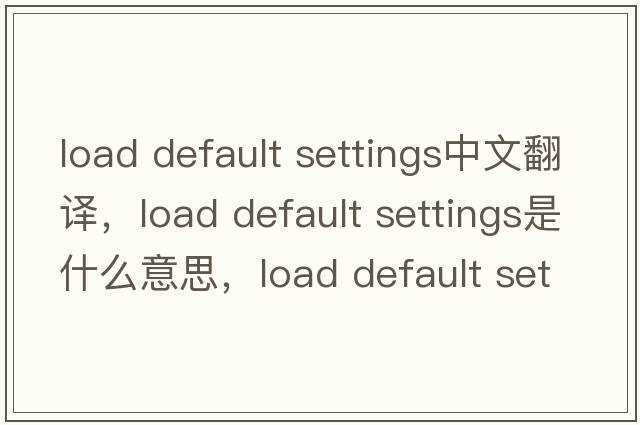 load default settings中文翻譯，load default settings是什么意思，load default settings發(fā)音、用法及例句