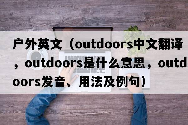 戶外英文（outdoors中文翻譯，outdoors是什么意思，outdoors發(fā)音、用法及例句）