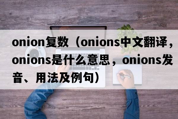 onion復(fù)數(shù)（onions中文翻譯，onions是什么意思，onions發(fā)音、用法及例句）