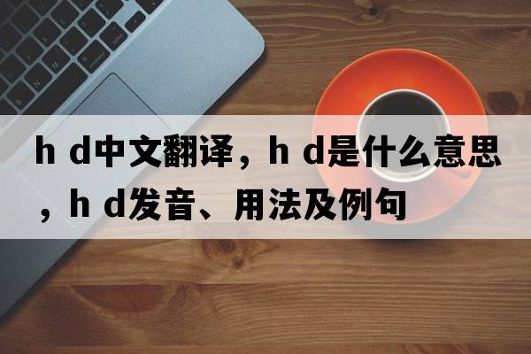 h d中文翻譯，h d是什么意思，h d發(fā)音、用法及例句