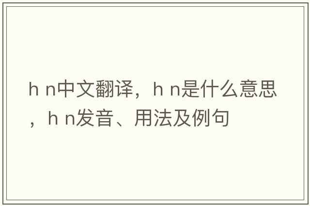 h n中文翻譯，h n是什么意思，h n發(fā)音、用法及例句