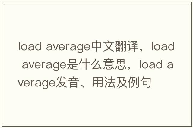 load average中文翻譯，load average是什么意思，load average發(fā)音、用法及例句