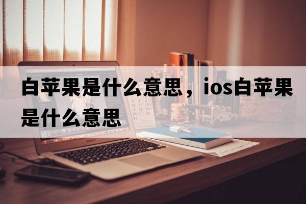 白蘋(píng)果是什么意思，ios白蘋(píng)果是什么意思
