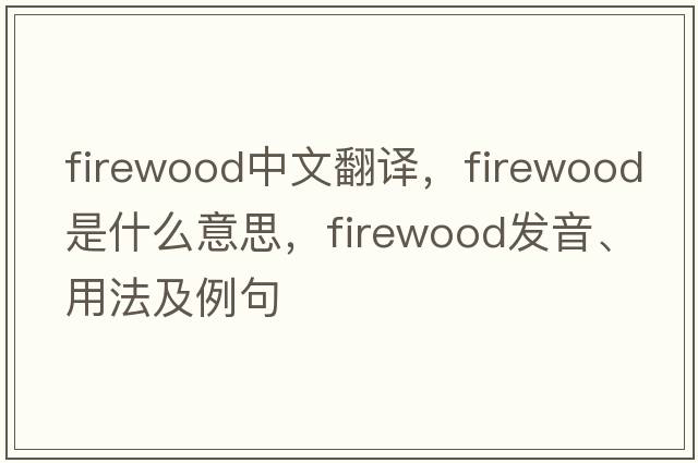 firewood中文翻譯，firewood是什么意思，firewood發(fā)音、用法及例句