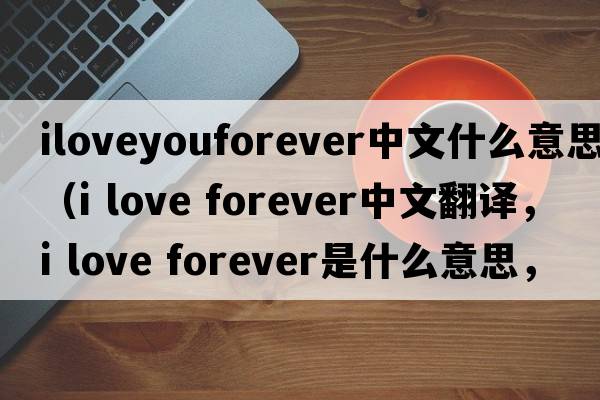 iloveyouforever中文什么意思（i love forever中文翻譯，i love forever是什么意思，i love forever發(fā)音、用法及例句）