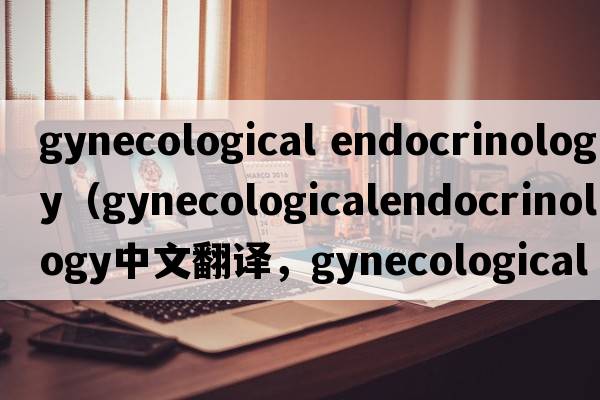 gynecological endocrinology（gynecologicalendocrinology中文翻譯，gynecologicalendocrinology是什么意思，gynecolog